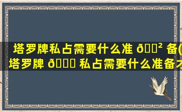 塔罗牌私占需要什么准 🌲 备(塔罗牌 🐎 私占需要什么准备才能用)